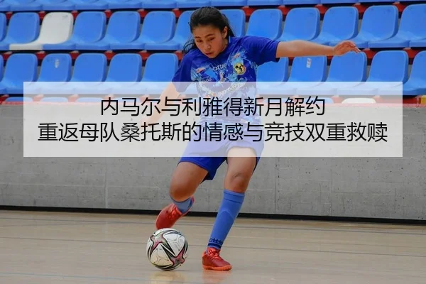 内马尔与利雅得新月解约 重返母队桑托斯的情感与竞技双重救赎