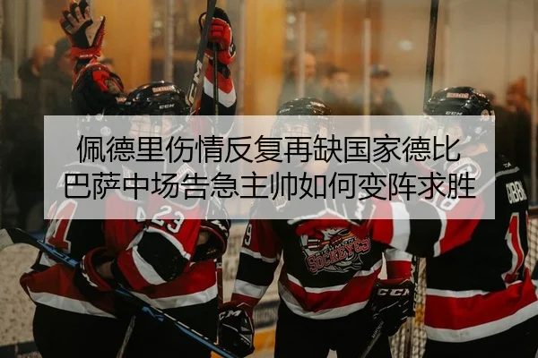 佩德里伤情反复再缺国家德比 巴萨中场告急主帅如何变阵求胜